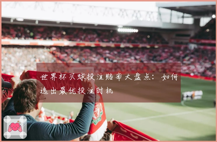 世界杯买球投注赔率大盘点：如何选出最优投注时机