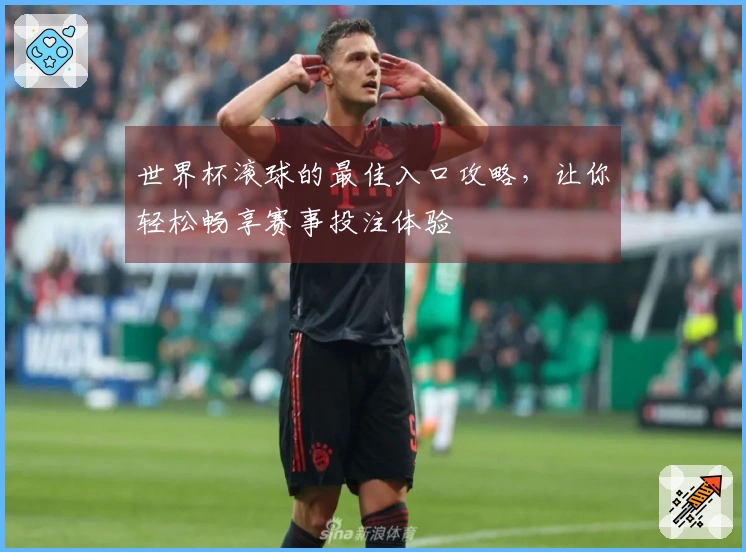 世界杯滚球的最佳入口攻略，让你轻松畅享赛事投注体验
