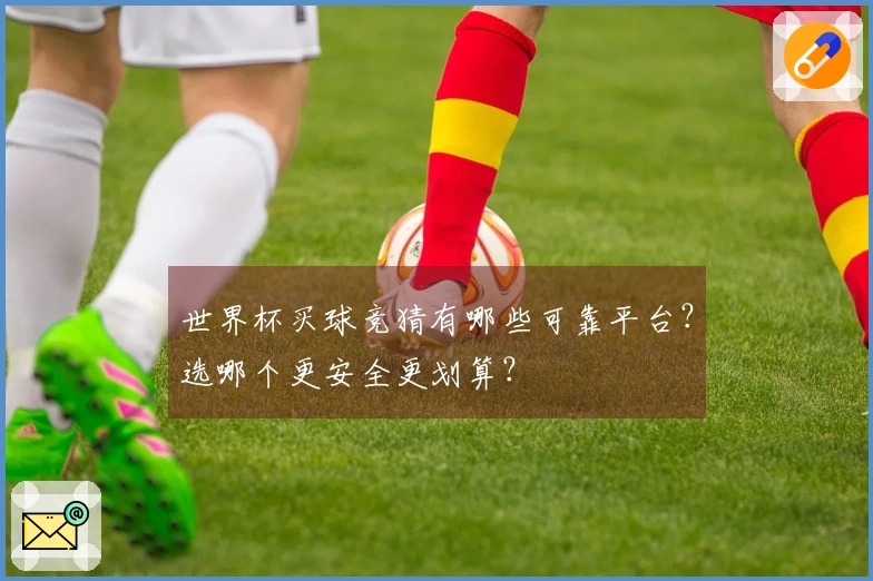 世界杯买球竞猜有哪些可靠平台？选哪个更安全更划算？