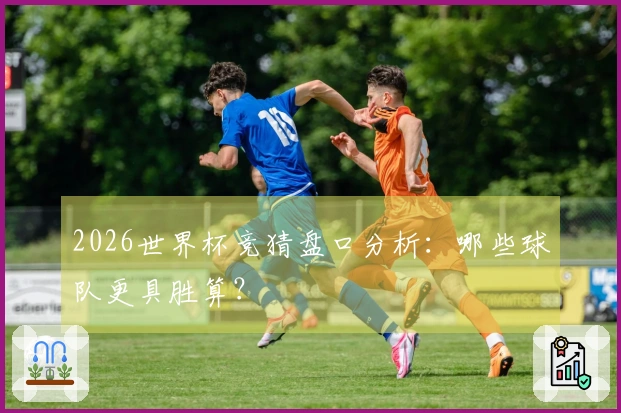 2026世界杯竞猜盘口分析：哪些球队更具胜算？