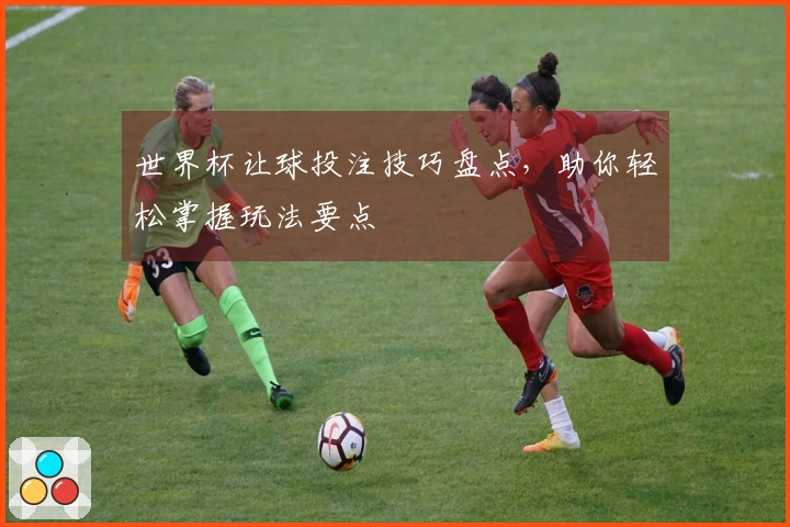 世界杯让球投注技巧盘点，助你轻松掌握玩法要点