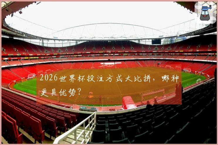 2026世界杯投注方式大比拼，哪种更具优势？
