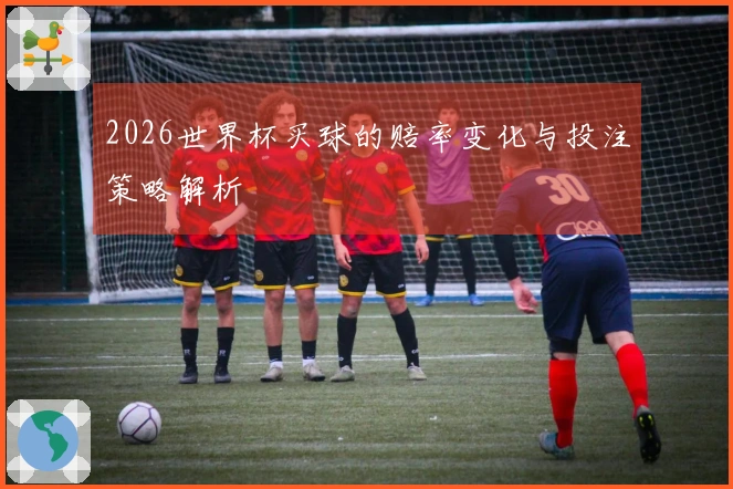 2026世界杯买球的赔率变化与投注策略解析