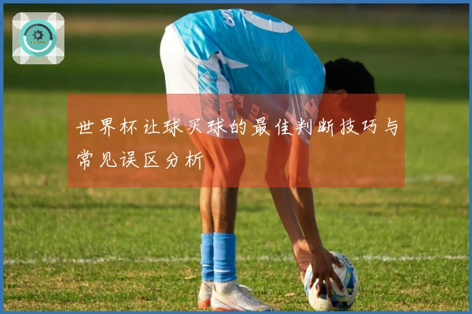 世界杯让球买球的最佳判断技巧与常见误区分析