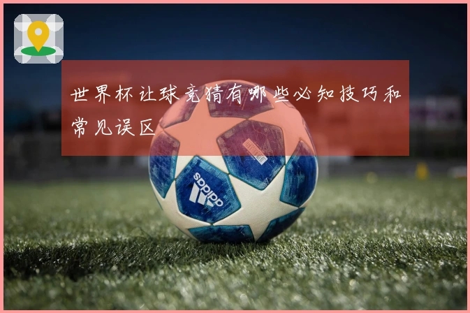 世界杯让球竞猜有哪些必知技巧和常见误区