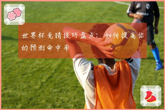 世界杯竞猜技巧盘点：如何提高你的预测命中率