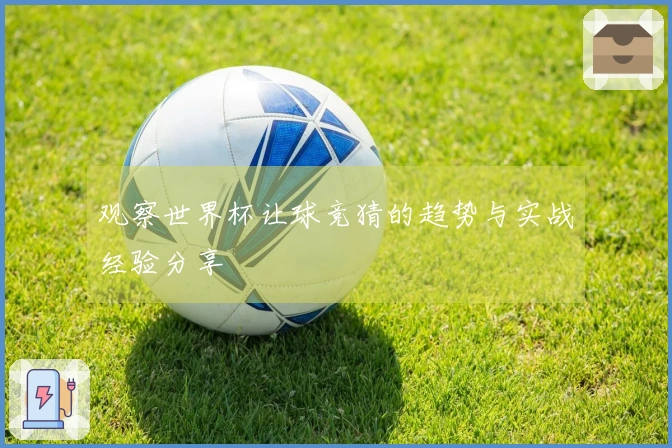 观察世界杯让球竞猜的趋势与实战经验分享