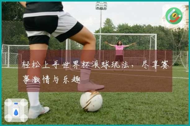 轻松上手世界杯滚球玩法,尽享赛事激情与乐趣