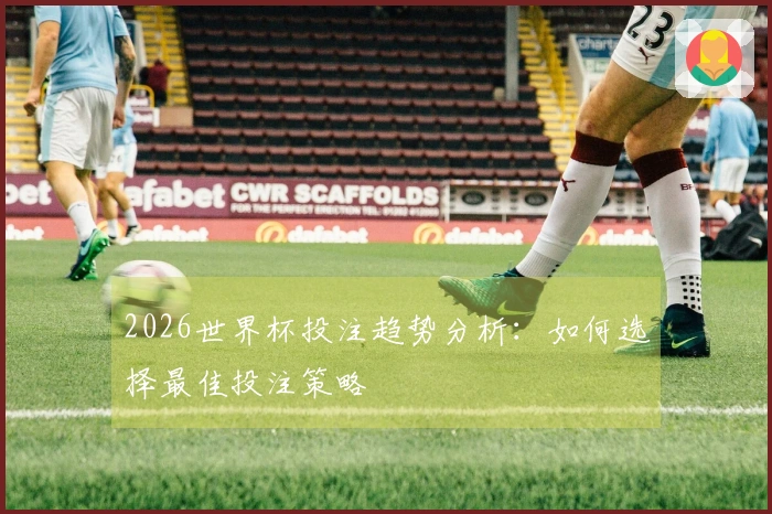 2026世界杯投注趋势分析：如何选择最佳投注策略