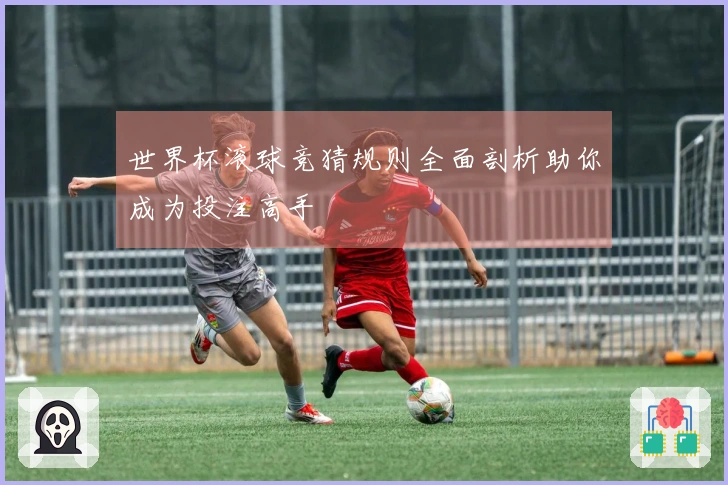 世界杯滚球竞猜规则全面剖析助你成为投注高手