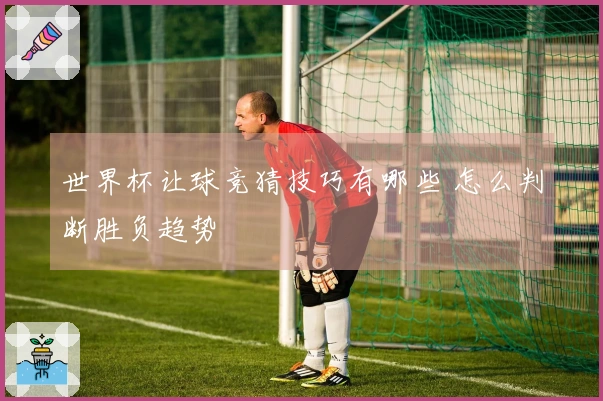 世界杯让球竞猜技巧有哪些 怎么判断胜负趋势