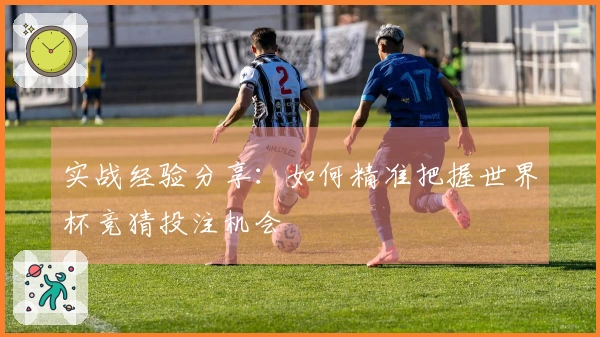 实战经验分享：如何精准把握世界杯竞猜投注机会