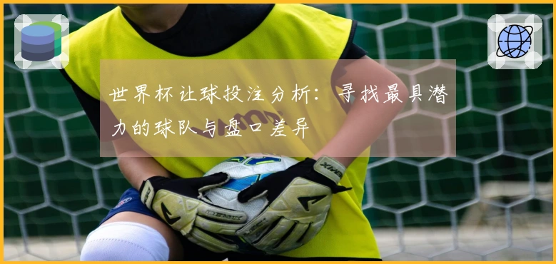 世界杯让球投注分析：寻找最具潜力的球队与盘口差异