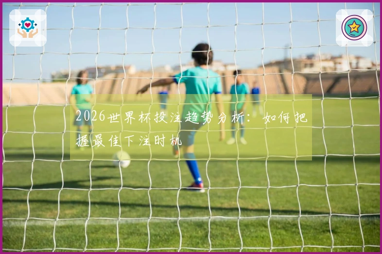 2026世界杯投注趋势分析：如何把握最佳下注时机