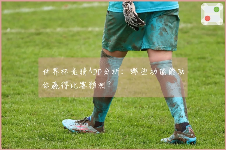 世界杯竞猜App分析：哪些功能能助你赢得比赛预测？