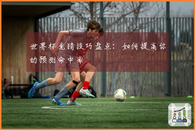 世界杯竞猜技巧盘点：如何提高你的预测命中率