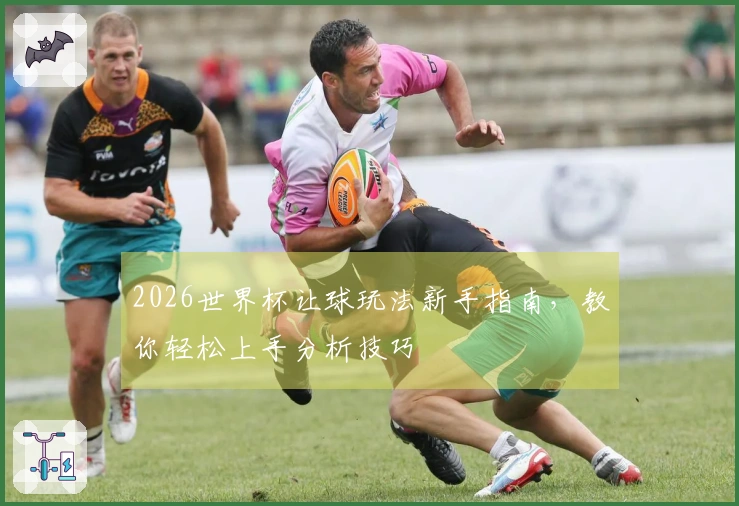 2026世界杯让球玩法新手指南，教你轻松上手分析技巧