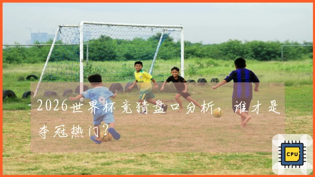 2026世界杯竞猜盘口分析，谁才是夺冠热门？