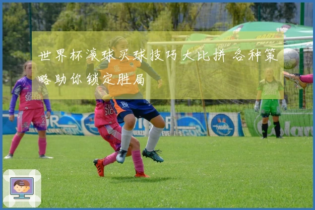 世界杯滚球买球技巧大比拼 各种策略助你锁定胜局