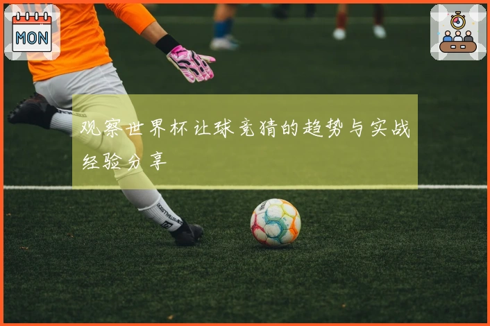 观察世界杯让球竞猜的趋势与实战经验分享