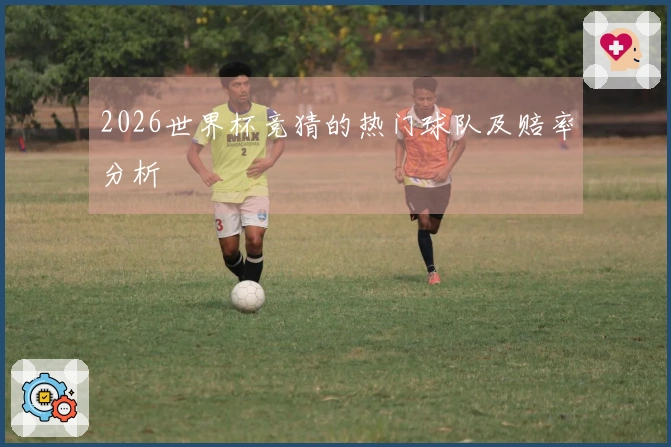 2026世界杯竞猜的热门球队及赔率分析