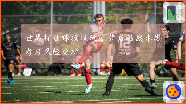 世界杯让球投注玩法背后的战术思考与风险分析