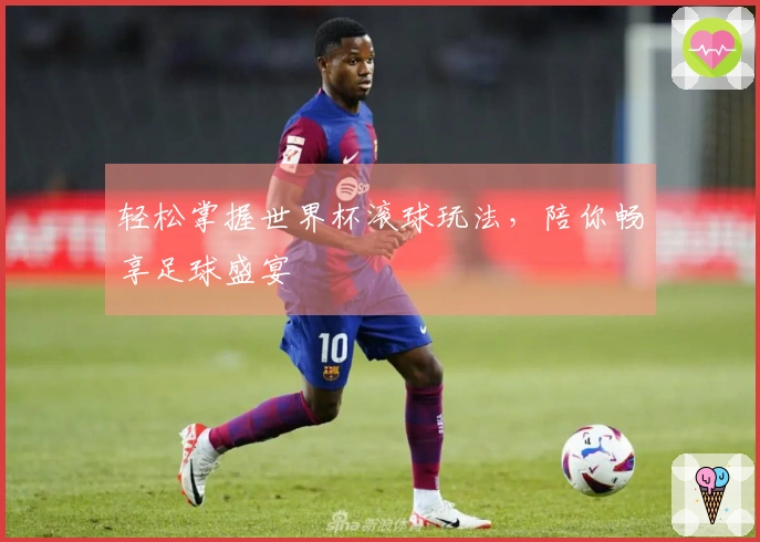 轻松掌握世界杯滚球玩法，陪你畅享足球盛宴