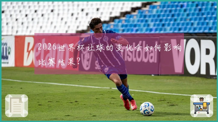 2026世界杯让球的变化会如何影响比赛结果？