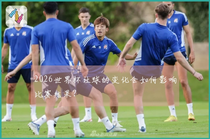 2026世界杯让球的变化会如何影响比赛结果？