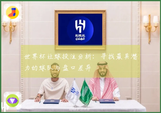 世界杯让球投注分析：寻找最具潜力的球队与盘口差异