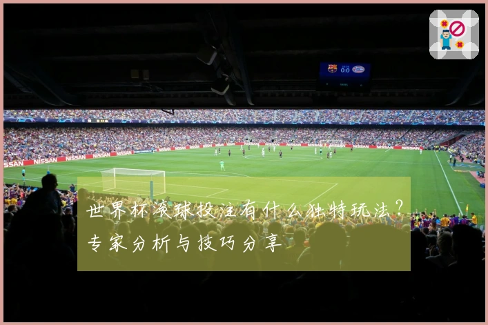 世界杯滚球投注有什么独特玩法？专家分析与技巧分享