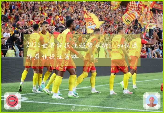 2026世界杯投注趋势分析：如何选择最佳投注策略