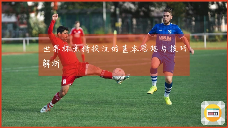 世界杯竞猜投注的基本思路与技巧解析