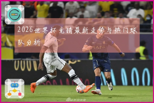 2026世界杯竞猜最新走势与热门球队分析