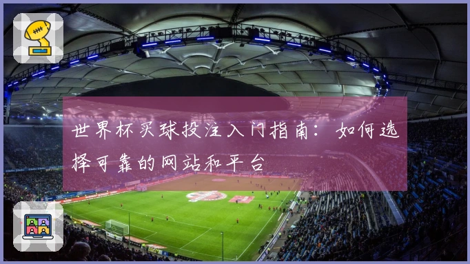世界杯买球投注入门指南：如何选择可靠的网站和平台