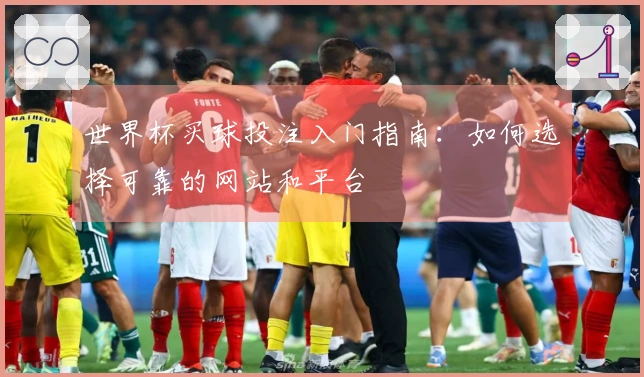 世界杯买球投注入门指南：如何选择可靠的网站和平台