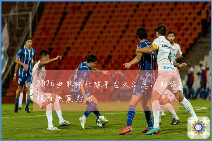 2026世界杯让球平台大汇总，助你投注决策无忧