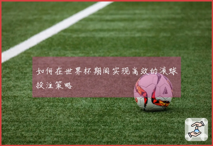如何在世界杯期间实现高效的滚球投注策略