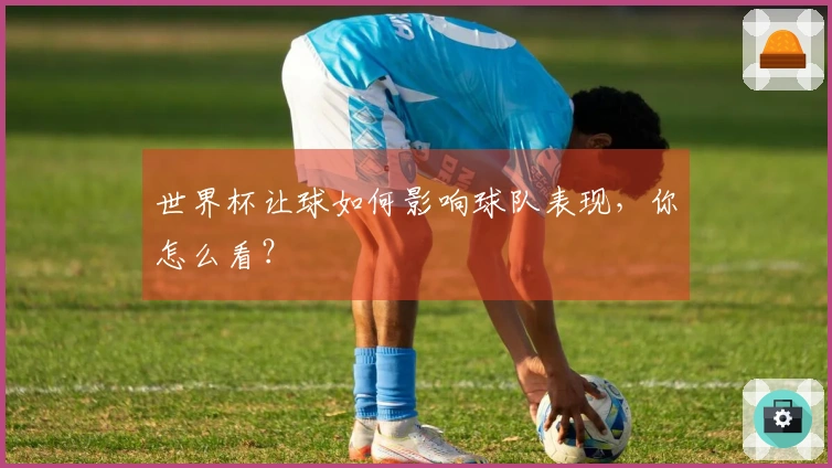 世界杯让球如何影响球队表现，你怎么看？