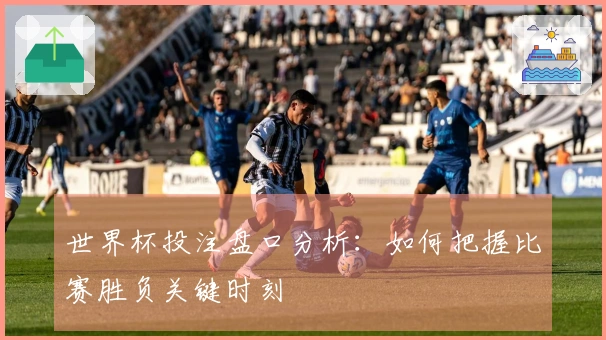 世界杯投注盘口分析：如何把握比赛胜负关键时刻