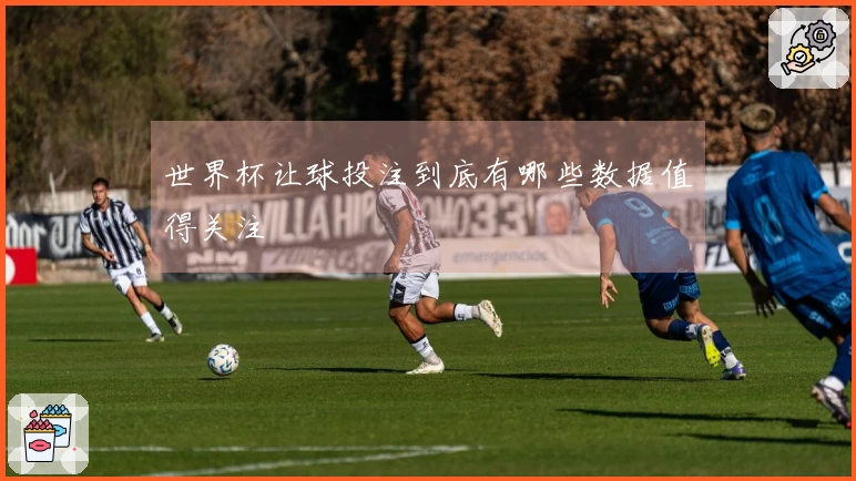 世界杯让球投注到底有哪些数据值得关注