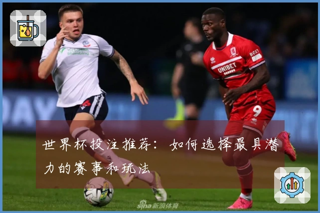 世界杯投注推荐：如何选择最具潜力的赛事和玩法