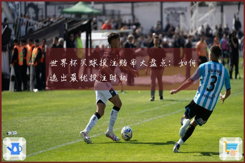 世界杯买球投注赔率大盘点：如何选出最优投注时机