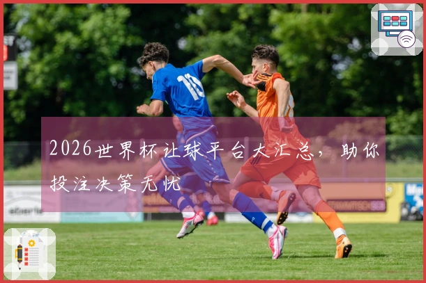 2026世界杯让球平台大汇总，助你投注决策无忧
