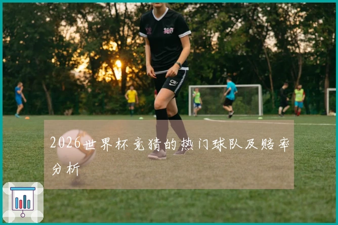 2026世界杯竞猜的热门球队及赔率分析