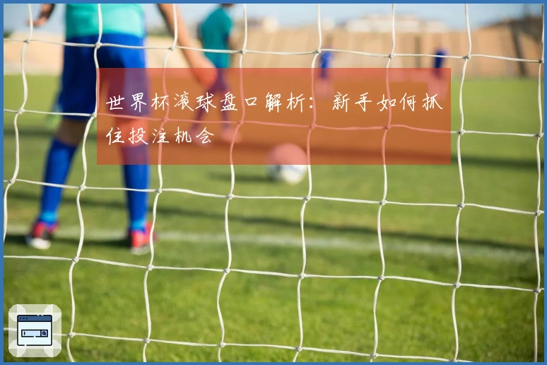 世界杯滚球盘口解析：新手如何抓住投注机会